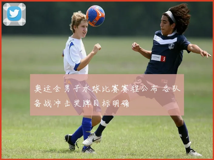 奥运会男子水球比赛赛程公布 各队备战冲击奖牌目标明确