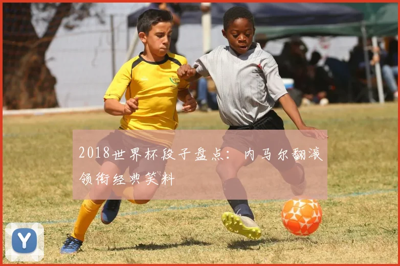 2018世界杯段子盘点：内马尔翻滚领衔经典笑料