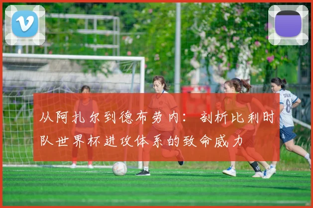 从阿扎尔到德布劳内：剖析比利时队世界杯进攻体系的致命威力